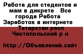 Работа для стедентов и мам в дикрете - Все города Работа » Заработок в интернете   . Татарстан респ.,Чистопольский р-н